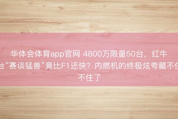 华体会体育app官网 4800万限量50台，红牛这台“赛谈猛兽”竟比F1还快？内燃机的终极炫夸藏不住了