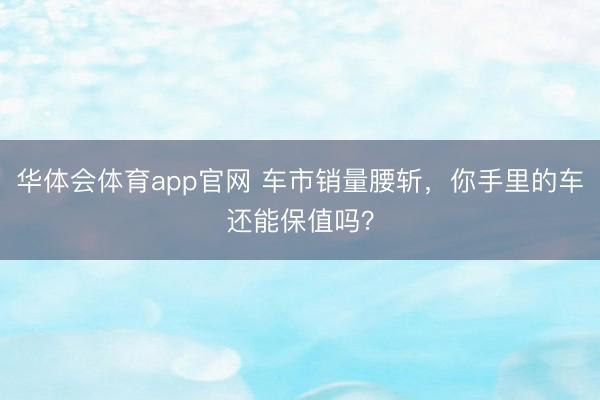 华体会体育app官网 车市销量腰斩，你手里的车还能保值吗？