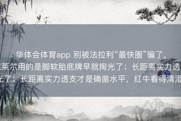 华体会体育app 别被法拉利“最快圈”骗了，那王人是名义著述，勒克莱尔用的是脚软胎底牌早就掏光了；长距离实力透支才是确凿水平，红牛看得清澄澈爽！