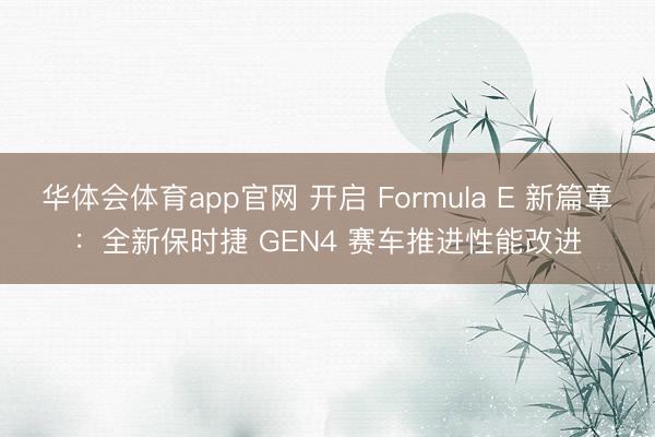 华体会体育app官网 开启 Formula E 新篇章：全新保时捷 GEN4 赛车推进性能改进