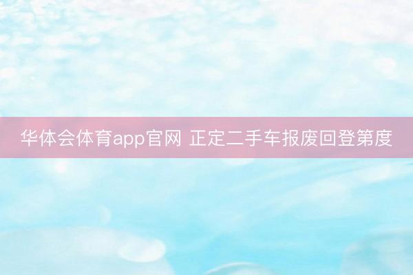 华体会体育app官网 正定二手车报废回登第度