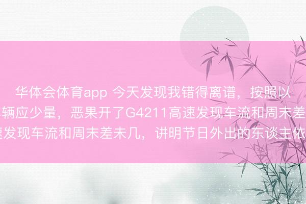 华体会体育app 今天发现我错得离谱，按照以往熏陶大年月朔高速车辆应少量，恶果开了G4211高速发现车流和周末差未几，讲明节日外出的东谈主依然不少