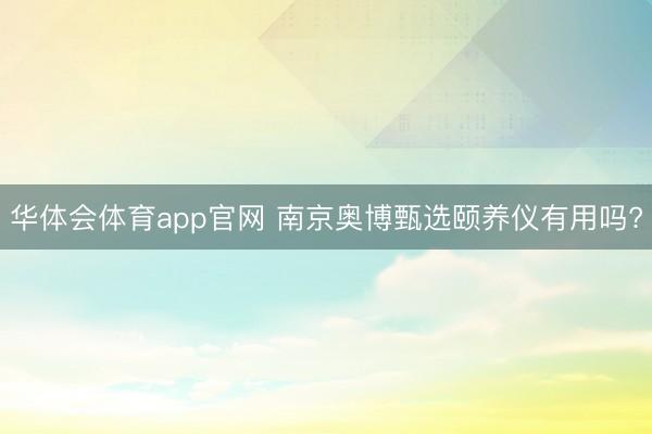 华体会体育app官网 南京奥博甄选颐养仪有用吗?