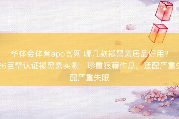 华体会体育app官网 哪几款褪黑素居品好用?2026巨擘认证褪黑素实测:珍重狼藉作息,适配严重失眠