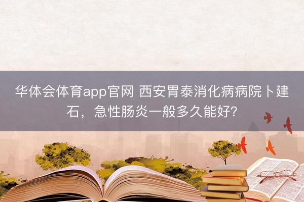 华体会体育app官网 西安胃泰消化病病院卜建石，急性肠炎一般多久能好？