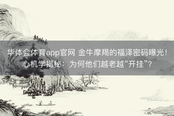 华体会体育app官网 金牛摩羯的福泽密码曝光！心机学揭秘：为何他们越老越“开挂”？