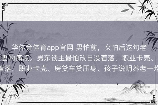 华体会体育app官网 男怕前，女怕后这句老话，戳中了太多中年夫妻的痛点。男东谈主最怕改日没着落，职业卡壳、房贷车贷压身、孩子说明养老一堆账单等