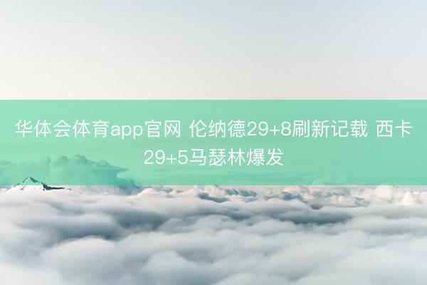 华体会体育app官网 伦纳德29+8刷新记载 西卡29+5马瑟林爆发