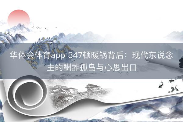 华体会体育app 347顿暖锅背后：现代东说念主的酬酢孤岛与心思出口
