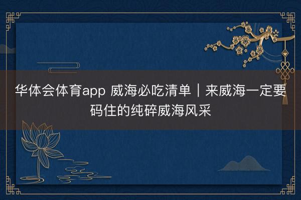 华体会体育app 威海必吃清单｜来威海一定要码住的纯碎威海风采