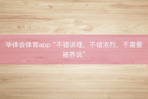 华体会体育app “不错讲理，不错浓烈，不需要被界说”