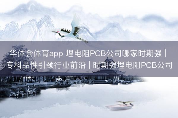 华体会体育app 埋电阻PCB公司哪家时期强 | 专科品性引颈行业前沿 | 时期强埋电阻PCB公司